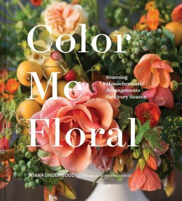 Color Me Floral: Techniques for Creating Stunning Monochromatic Arrangements for Every Season (Flower Arranging Books, Flower Color Guide, Floral Desi by Underwood, Kiana