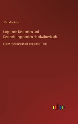 Ungarisch-Deutsches und Deutsch-Ungarisches Handwörterbuch: Erster Theil: Ungarisch-Deutscher Theil by Márton, Jószef