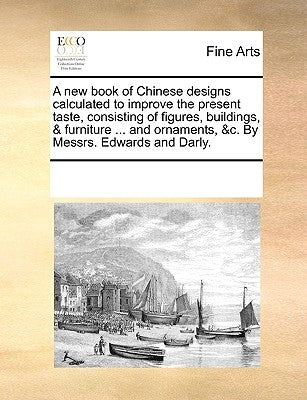 A New Book of Chinese Designs Calculated to Improve the Present Taste, Consisting of Figures, Buildings, & Furniture ... and Ornaments, &C. by Messrs. by Multiple Contributors