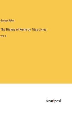 The History of Rome by Titus Livius: Vol. II by Baker, George