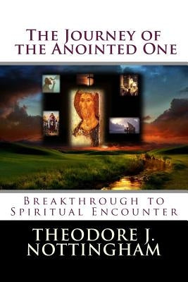 The Journey of the Anointed One: Breakthrough to Spiritual Encounter by Nottingham, Theodore J.