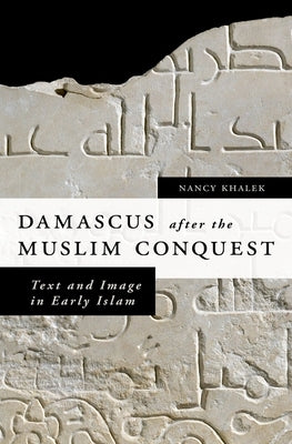Damascus After the Muslim Conquest: Text and Image in Early Islam by Khalek, Nancy
