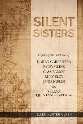 Silent Sisters: Profiles of the Short Lives of Karen Carpenter, Patsy Cline, Cass Elliot, Ruby Elzy, Janis Joplin and Selena Quintanil by Ulken, Ellen Hunter