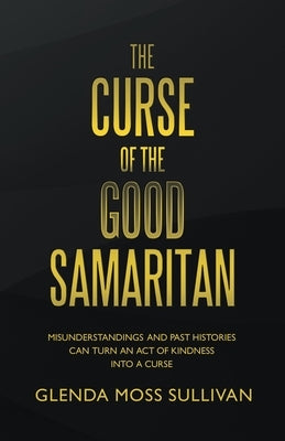 The Curse of the Good Samaritan: Misunderstandings and Past Histories Can Turn an Act of Kindness into a Curse by Sullivan, Glenda Moss