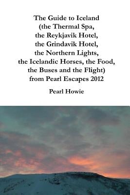 The Guide to Iceland (the Thermal Spa, the Reykjavik Hotel, the Grindavik Hotel, the Northern Lights, the Icelandic Horses, the Food, the Buses and th by Howie, Pearl