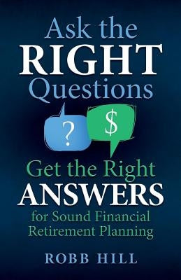 Ask the RIGHT Questions Get the Right ANSWERS: For Sound Financial Retirement Planning by Hill, Robb