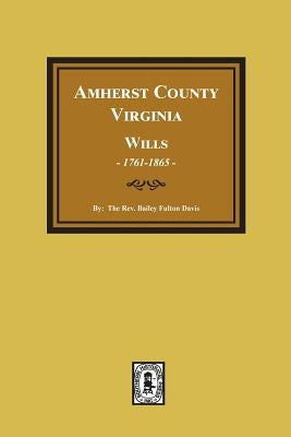 Amherst County, Virginia Wills, 1761-1865 by Davis, Rev Bailey Fulton