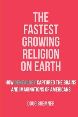 The Fastest Growing Religion on Earth: How Genealogy Captured the Brains and Imaginations of Americans by Bremner, Doug