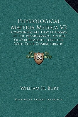 Physiological Materia Medica V2: Containing All That Is Known of the Physiological Action of Our Remedies, Together with Their Characteristic Indicati by Burt, William H.