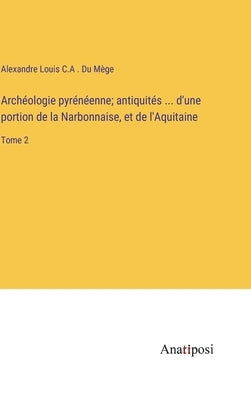 Archéologie pyrénéenne; antiquités ... d'une portion de la Narbonnaise, et de l'Aquitaine: Tome 2 by Du Mège, Alexandre Louis C. a.
