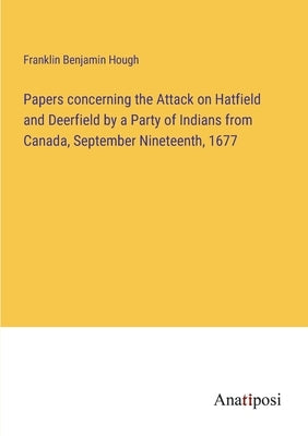 Papers concerning the Attack on Hatfield and Deerfield by a Party of Indians from Canada, September Nineteenth, 1677 by Hough, Franklin Benjamin