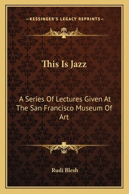 This Is Jazz: A Series Of Lectures Given At The San Francisco Museum Of Art by Blesh, Rudi