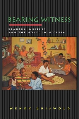 Bearing Witness: Readers, Writers, and the Novel in Nigeria by Griswold, Wendy