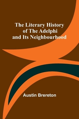 The Literary History of the Adelphi and Its Neighbourhood by Brereton, Austin