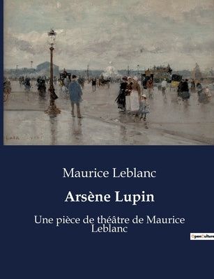 Arsène Lupin: Une pièce de théâtre de Maurice Leblanc by LeBlanc, Maurice