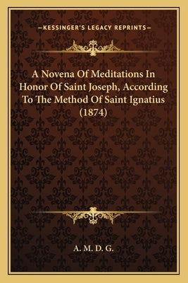 A Novena Of Meditations In Honor Of Saint Joseph, According To The Method Of Saint Ignatius (1874) by A. M. D. G.