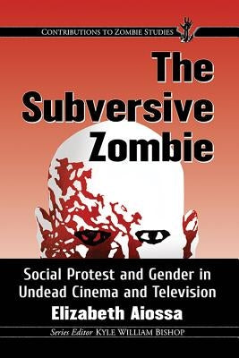 The Subversive Zombie: Social Protest and Gender in Undead Cinema and Television by Aiossa, Elizabeth