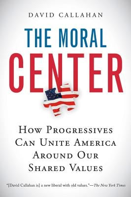 The Moral Center: How Progressives Can Unite America Around Our Shared Values by Callahan, David