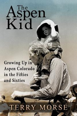 The Aspen Kid: Growing up in Aspen, Colorado in the Fifties and Sixties by Morse, Terry