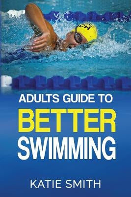 Adults Guide To Better Swimming by Smith, Katie