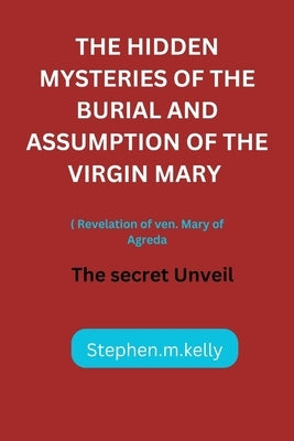 The Hidden Mysteries of the Burial and Assumption of the Virgin Mary: The secret Unveil by Kelly, Stephen M.
