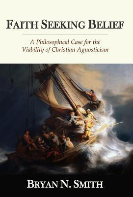 Faith Seeking Belief: A Philosophical Case for the Viability of Christian Agnosticism by Smith, Bryan N.