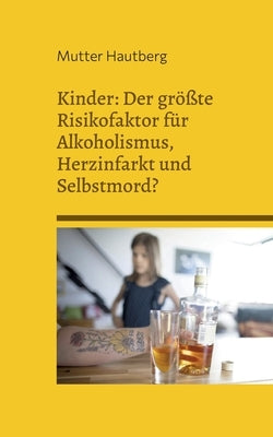 Kinder: Der größte Risikofaktor für Alkoholismus, Herzinfarkt und Selbstmord?: Alles was Sie darüber wissen sollten, und wie S by Hautberg, Mutter