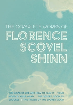 The Complete Works of Florence Scovel Shinn: The Game of Life and How to Play It; Your Word is Your Wand; The Secret Door to Success; and The Power of by Shinn, Florence Scovel