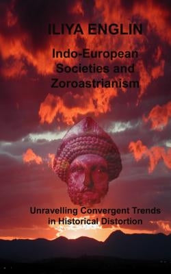 Indo-European Societies and Zoroastrianism: Unravelling Convergent Trends in Historical Distortion by Englin, Iliya