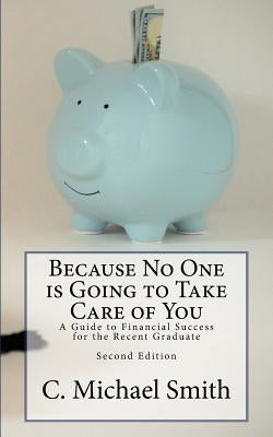 Because No One is Going to Take Care of You: A Guide to Financial Success for the Recent Graduate by Smith, C. Michael