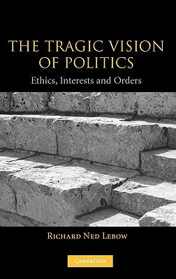 The Tragic Vision of Politics: Ethics, Interests and Orders by LeBow, Richard Ned
