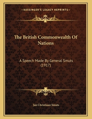 The British Commonwealth Of Nations: A Speech Made By General Smuts (1917) by Smuts, Jan Christiaan