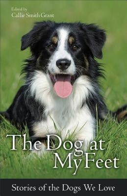 The Dog at My Feet: Stories of the Dogs We Love by Grant, Ed Callie Smith