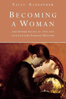 Becoming a Woman: And Other Essays in 19th and 20th Century Feminist History by Alexander, Sally