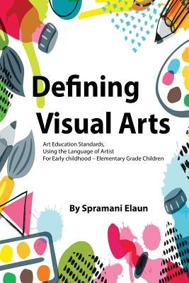 Defining Visual Arts: Children's standards for arts education, using the language of artist by Elaun, Spramani