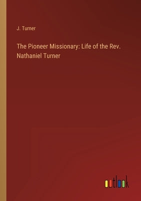 The Pioneer Missionary: Life of the Rev. Nathaniel Turner by Turner, J.