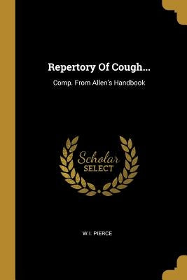 Repertory Of Cough...: Comp. From Allen's Handbook by Pierce, W. I.