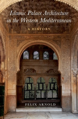 Islamic Palace Architecture in the Western Mediterranean: A History by Arnold, Felix