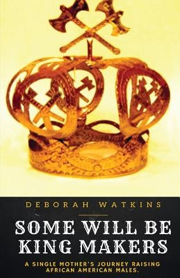 Some Will Be King Makers: A single mother's journey raising African American males by Watkins, Deborah