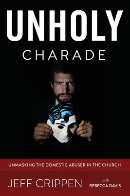 Unholy Charade: Unmasking the Domestic Abuser in the Church by Davis, Rebecca