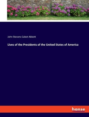 Lives of the Presidents of the United States of America by Abbott, John Stevens Cabot