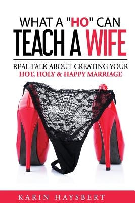 What A 'Ho' Can Teach A Wife: Real Talk About Creating Your Hot, Holy & Happy Marriage by Haysbert, Karin