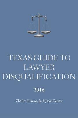 Texas Guide To Lawyer Disqualification by Herring, Charles, Jr.