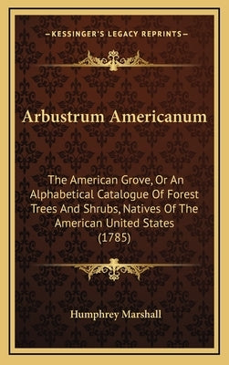Arbustrum Americanum: The American Grove, or an Alphabetical Catalogue of Forest Trees and Shrubs, Natives of the American United States (17 by Marshall, Humphrey