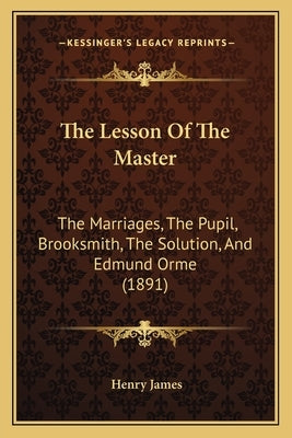 The Lesson Of The Master: The Marriages, The Pupil, Brooksmith, The Solution, And Edmund Orme (1891) by James, Henry