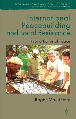 International Peacebuilding and Local Resistance: Hybrid Forms of Peace by Mac Ginty, Roger