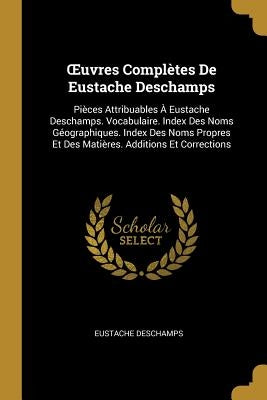 OEuvres Complètes De Eustache Deschamps: Pièces Attribuables À Eustache Deschamps. Vocabulaire. Index Des Noms Géographiques. Index Des Noms Propres E by DesChamps, Eustache