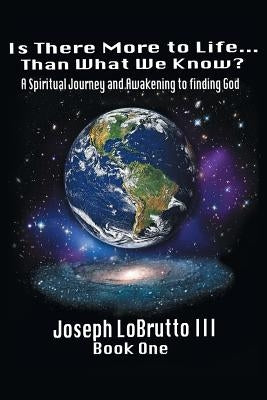 Is There More to Life Than What We Know?: A Spiritual Journey and Awakening to Finding God by Lobrutto, Joseph, III