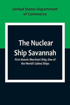 The Nuclear Ship Savannah; First Atomic Merchant Ship, One of the World's Safest Ships by States Department of Commerce, United