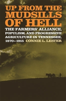 Up from the Mudsills of Hell: The Farmers' Alliance, Populism, and Progressive Agriculture in Tennessee, 1870-1915 by Lester, Connie L.